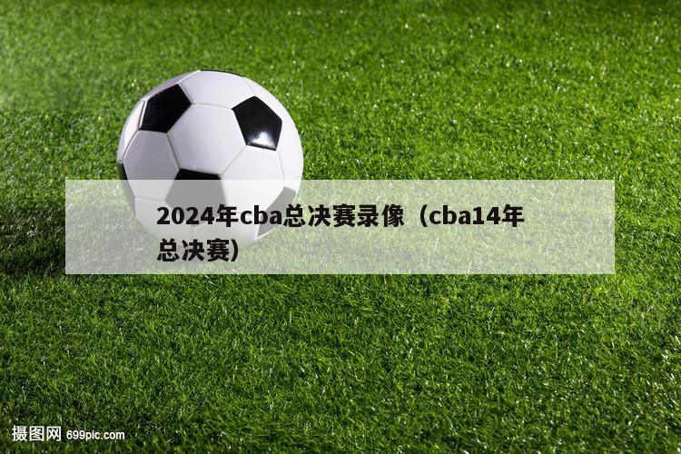 2024年cba总决赛录像（cba14年总决赛）