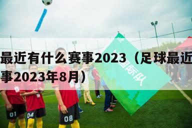 足球最近有什么赛事2023（足球最近有什么赛事2023年8月）