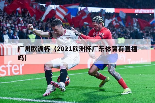 广州欧洲杯（2021欧洲杯广东体育有直播吗）