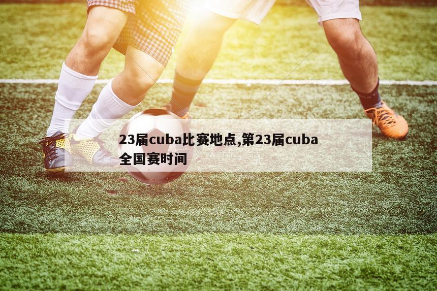 23届cuba比赛地点,第23届cuba全国赛时间