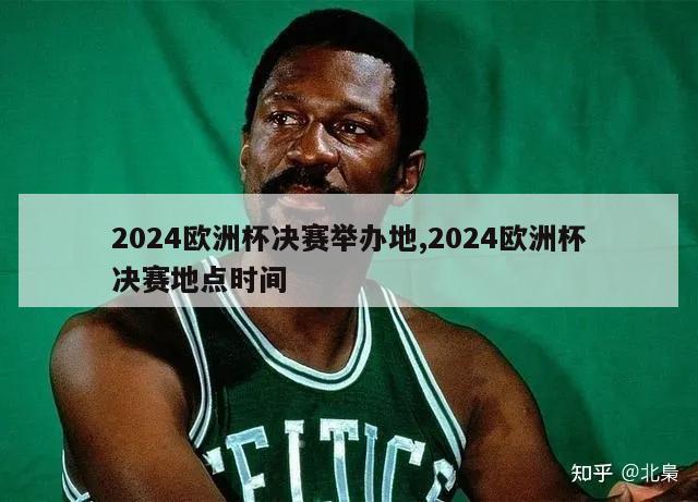 2024欧洲杯决赛举办地,2024欧洲杯决赛地点时间